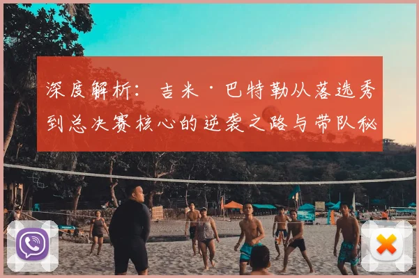 深度解析：吉米·巴特勒从落选秀到总决赛核心的逆袭之路与带队秘诀