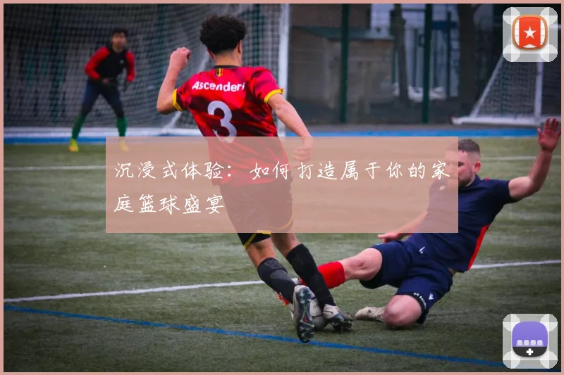 沉浸式体验:如何打造属于你的家庭篮球盛宴