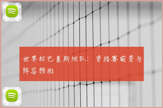 世界杯巴基斯坦队:资格赛前景与阵容预测