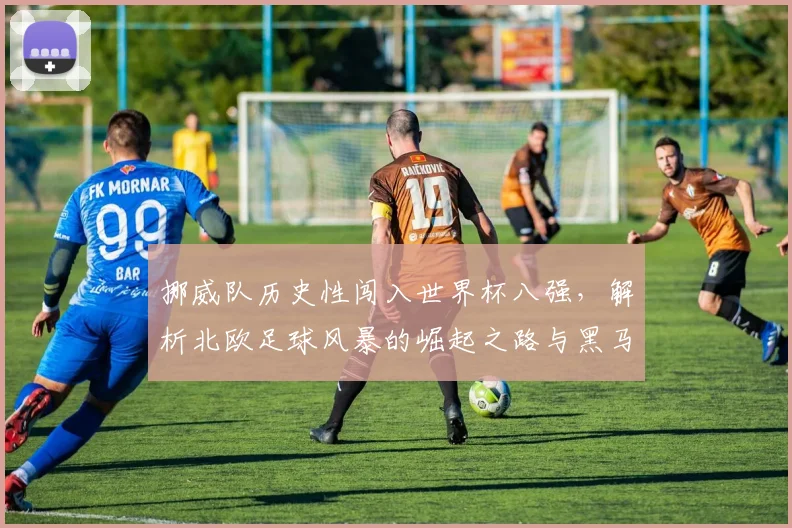 挪威队历史性闯入世界杯八强，解析北欧足球风暴的崛起之路与黑马表现