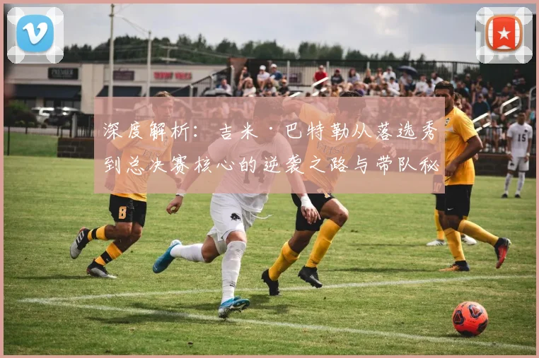深度解析:吉米·巴特勒从落选秀到总决赛核心的逆袭之路与带队秘诀